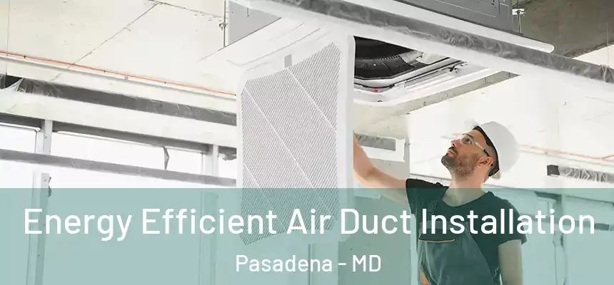  Energy Efficient Air Duct Installation Pasadena - MD